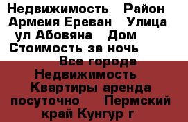 Недвижимость › Район ­ Армеия Ереван › Улица ­ ул Абовяна › Дом ­ 26 › Стоимость за ночь ­ 2 800 - Все города Недвижимость » Квартиры аренда посуточно   . Пермский край,Кунгур г.